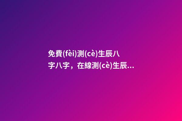 免費(fèi)測(cè)生辰八字八字，在線測(cè)生辰八字 免費(fèi)查生辰八字查詢，怎么查自己的生辰八字